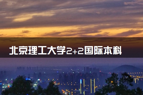 北京理工大学2+2国际本科怎么样？