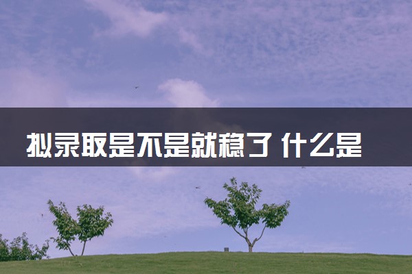 拟录取是不是就稳了 什么是拟录取