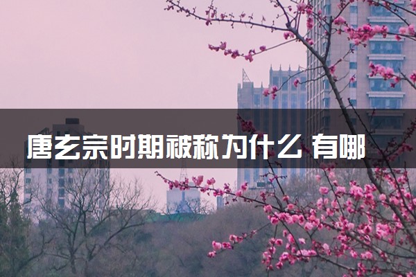 唐玄宗时期被称为什么 有哪些历史大事件