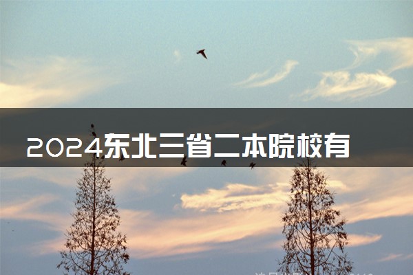 2024东北三省二本院校有哪些 哪些推荐报考