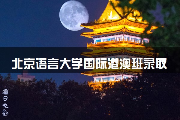 北京语言大学国际港澳班录取分数线