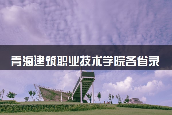 青海建筑职业技术学院各省录取分数线及位次 投档最低分是多少(2024年高考参考)