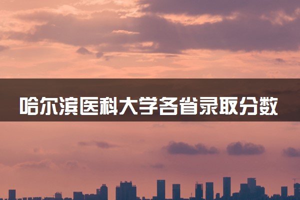 哈尔滨医科大学各省录取分数线及位次 投档最低分是多少(2024年高考参考)