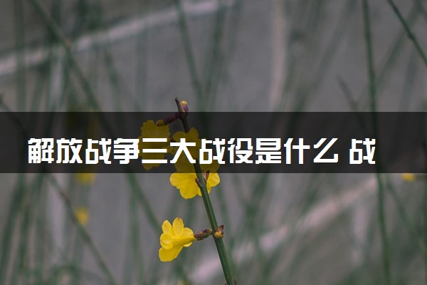 解放战争三大战役是什么 战役的时间顺序
