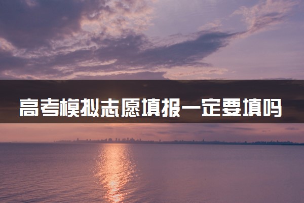 高考模拟志愿填报一定要填吗 不填有什么影响吗