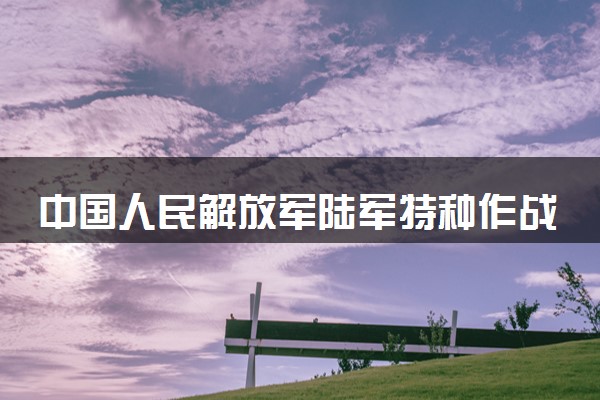 中国人民解放军陆军特种作战学院各省录取分数线及位次 投档最低分是多少(2024年高考参考)