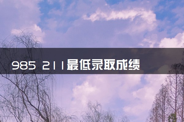 985 211最低录取成绩 分数线是多少