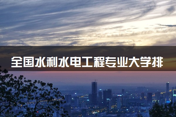 全国水利水电工程专业大学排名及分数线(2024年高考参考)