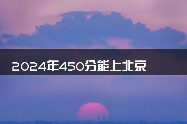 2024年450分能上北京什么大学 哪些院校推荐报考