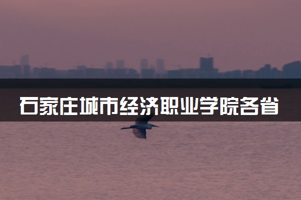 石家庄城市经济职业学院各省录取分数线及位次 投档最低分是多少(2024年高考参考)