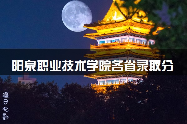 阳泉职业技术学院各省录取分数线及位次 投档最低分是多少(2024年高考参考)
