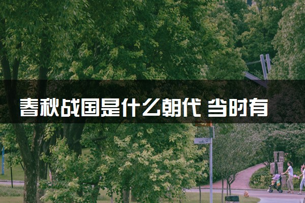 春秋战国是什么朝代 当时有多少个国家