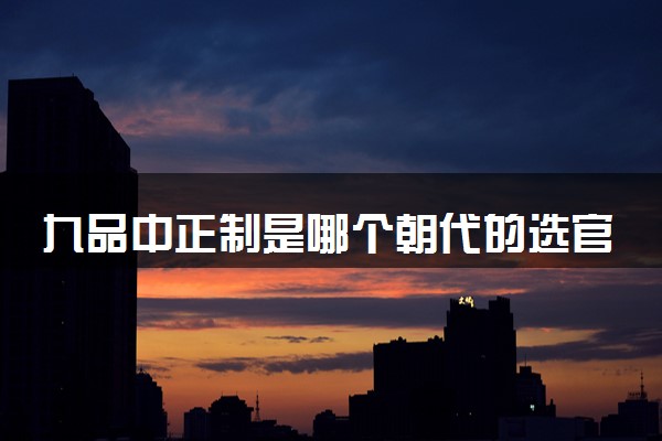 九品中正制是哪个朝代的选官制度 具体内容是什么