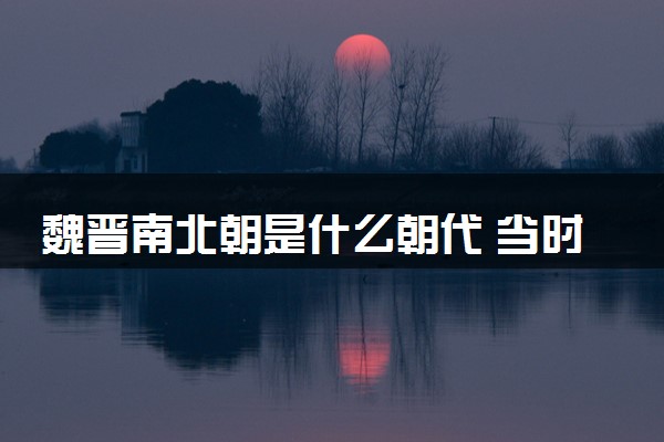 魏晋南北朝是什么朝代 当时社会经济的主要特点是什么