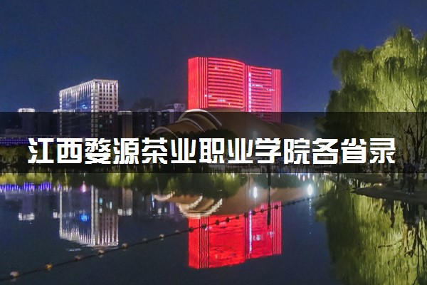江西婺源茶业职业学院各省录取分数线及位次 投档最低分是多少(2024年高考参考)