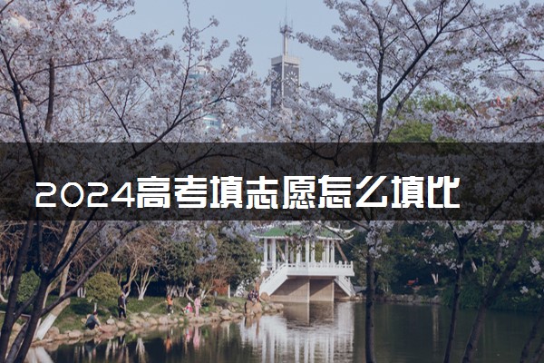 2024高考填志愿怎么填比较稳 最新志愿填报指南