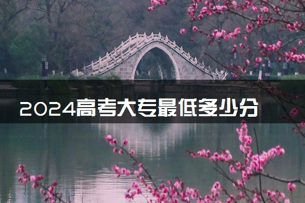2024高考大专最低多少分能上 可以上什么学校