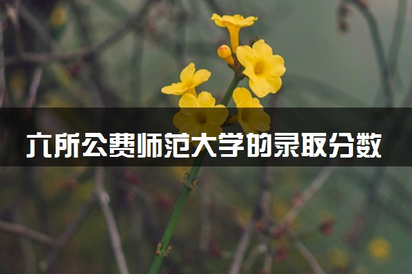 六所公费师范大学的录取分数线2024 最低多少分