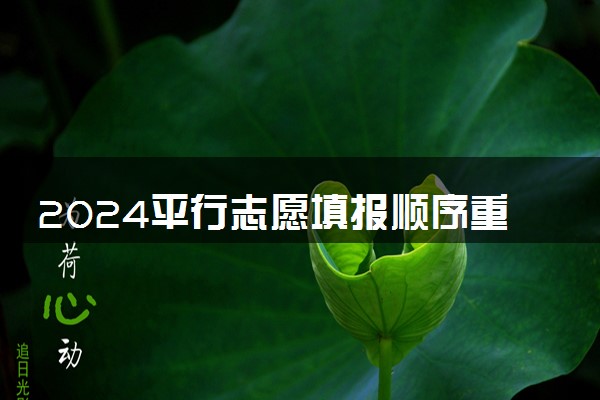 2024平行志愿填报顺序重要吗 该怎么填报