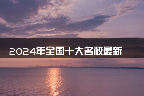 2024年全国十大名校最新排名 顶尖大学推荐