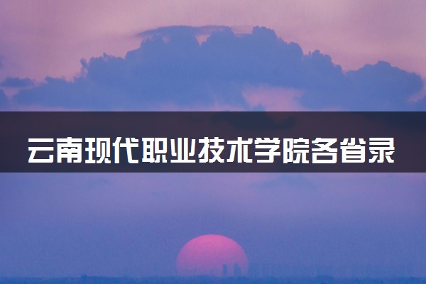 云南现代职业技术学院各省录取分数线及位次 投档最低分是多少(2024年高考参考)