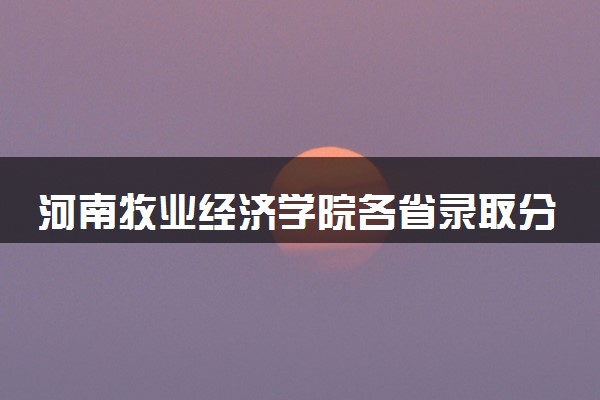 河南牧业经济学院各省录取分数线及位次 投档最低分是多少(2024年高考参考)