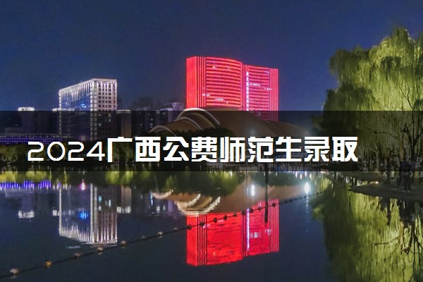 2024广西公费师范生录取分数线及院校名单一览