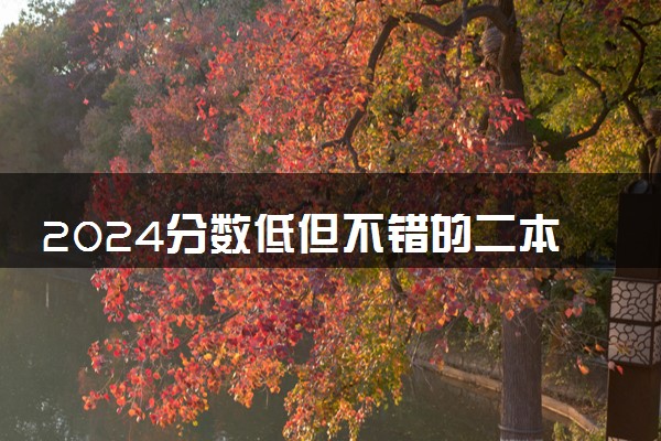 2024分数低但不错的二本大学 什么二本好考