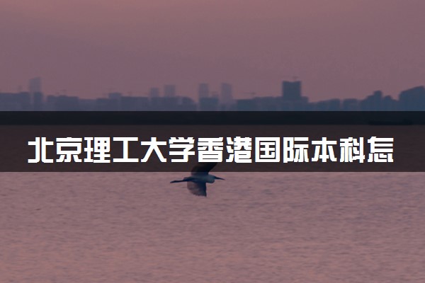 北京理工大学香港国际本科怎么样？
