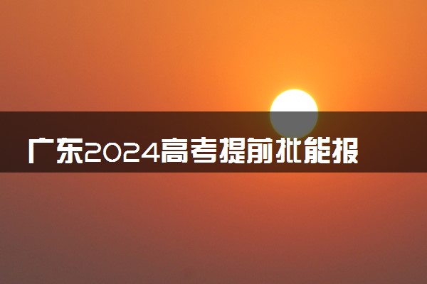 广东2024高考提前批能报几个大学和专业 可以填多少志愿