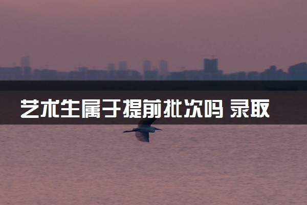 艺术生属于提前批次吗 录取方式是什么