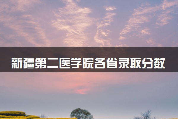 新疆第二医学院各省录取分数线及位次 投档最低分是多少(2024年高考参考)