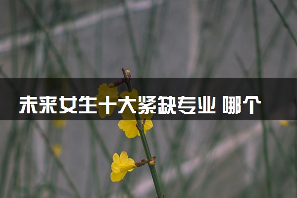 未来女生十大紧缺专业 哪个专业好就业
