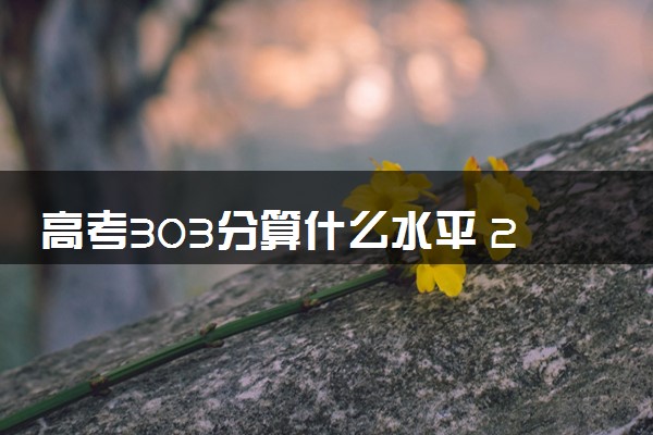 高考303分算什么水平 2024能上哪些大学