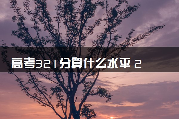 高考321分算什么水平 2024能上哪些大学