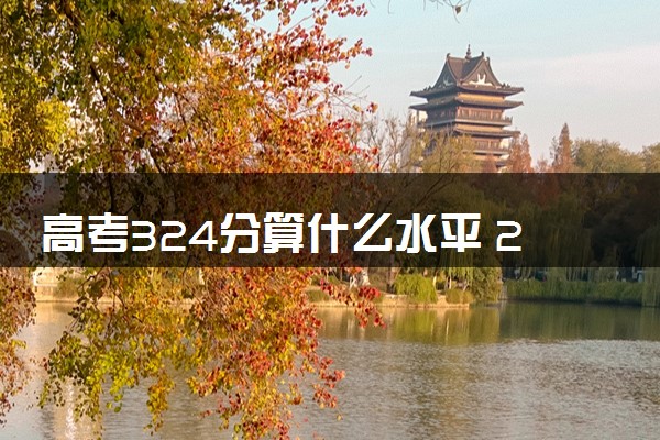 高考324分算什么水平 2024能上哪些大学
