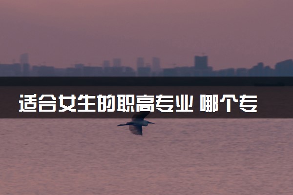适合女生的职高专业 哪个专业好就业