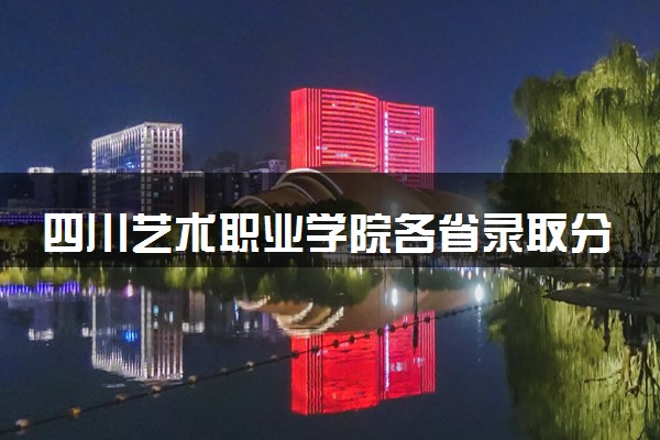 四川艺术职业学院各省录取分数线及位次 投档最低分是多少(2024年高考参考)