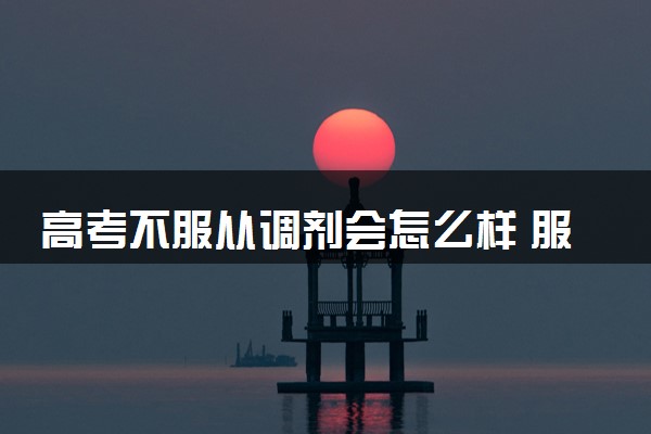 高考不服从调剂会怎么样 服从调剂有何利弊