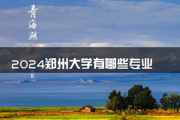 2024郑州大学有哪些专业 王牌专业是什么
