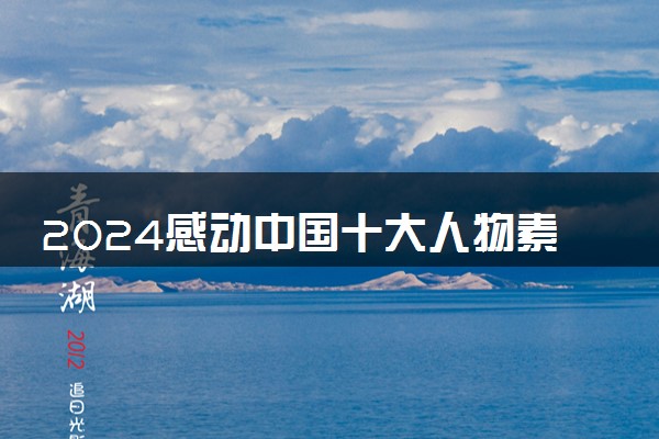 2024感动中国十大人物素材 个人事迹及颁奖词整理