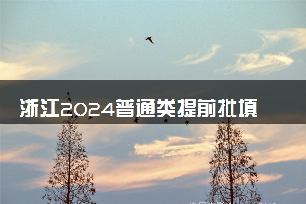 浙江2024普通类提前批填报时间 哪天开始填报