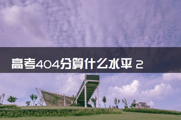 高考404分算什么水平 2024能上哪些大学