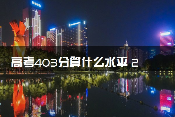 高考403分算什么水平 2024能上哪些大学