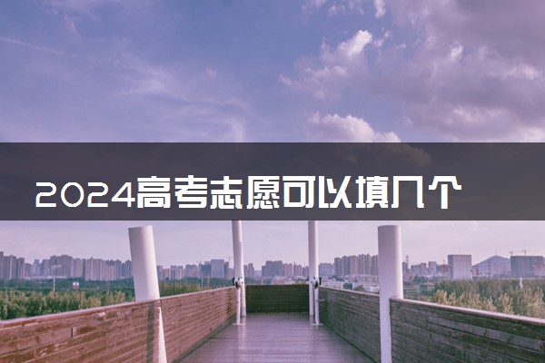 2024高考志愿可以填几个学校 如何填报