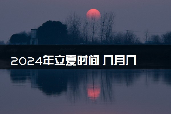 2024年立夏时间 几月几日几点几分立夏