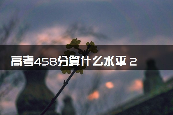 高考458分算什么水平 2024能上哪些大学