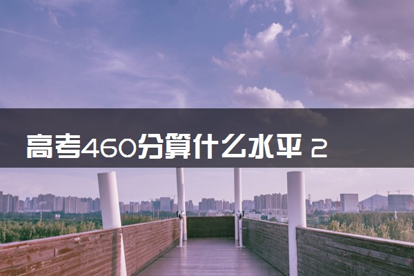 高考460分算什么水平 2024能上哪些大学