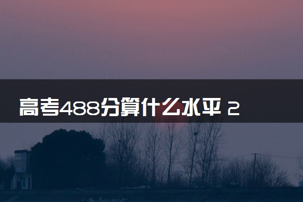 高考488分算什么水平 2024能上哪些大学