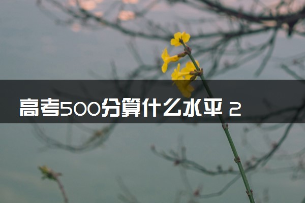 高考500分算什么水平 2024能上哪些大学